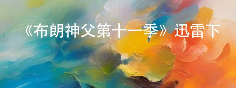 陳佩嵐發布《布朗神父第十一季》迅雷下載/在線觀看-犯罪歷史-美劇天堂